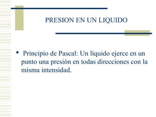 PRESION EN UN LIQUIDO
 Principio de Pascal: Un líquido ejerce en un
punto una presión en todas direcciones con la
misma intensidad.
 