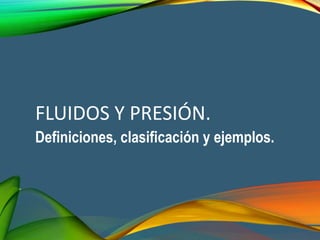 FLUIDOS Y PRESIÓN.
Definiciones, clasificación y ejemplos.
 