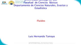 Universidad Santiago de Cali
Facultad de Ciencias Básicas
Departamento de Ciencias Naturales, Exactas y
Estadística
Luis Hernando Tamayo
Fluidos
 