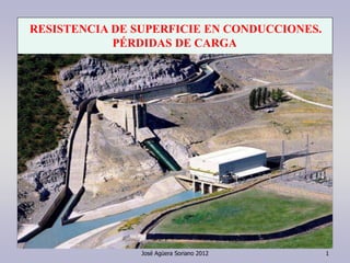 José Agüera Soriano 2012 1
RESISTENCIA DE SUPERFICIE EN CONDUCCIONES.
PÉRDIDAS DE CARGA
 