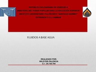 REPÚBLICA BOLIVARIANA DE VENEZUELA
MINISTERIO DEL PODER POPULAR PARA LA EDUCACIÓN SUPERIOR
INSTITUTO UNIVERSITARIO POLITÉCNICO “SANTIAGO MARIÑO”
EXTENSIÓN C.O.L CABIMAS
REALIZADO POR:
WILEYDIS PALENCIA
C.I : 24.736.704
FLUIDOS A BASE AGUA
 