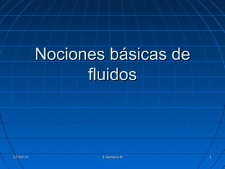 Nociones básicas deNociones básicas de
fluidosfluidos
27/05/1527/05/15 11E Santana ME Santana M
 