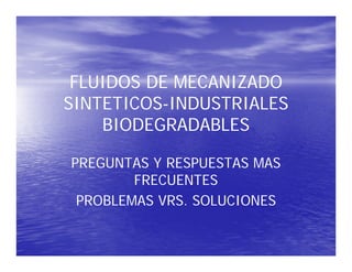FLUIDOS DE MECANIZADO
SINTETICOS-INDUSTRIALES
    BIODEGRADABLES

PREGUNTAS Y RESPUESTAS MAS
        FRECUENTES
 PROBLEMAS VRS. SOLUCIONES
 