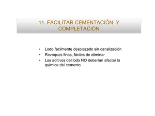 11. FACILITAR CEMENTACIÓN Y
COMPLETACIÓN
• Lodo fácilmente desplazado sin canalización
• Revoques finos, fáciles de eliminar
• Los aditivos del lodo NO deberían afectar la
química del cemento
 