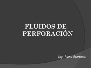 FLUIDOS DE
PERFORACIÓN
Ing. Joana Martínez
 