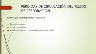 PÉRDIDAS DE CIRCULACIÓN DEL FLUIDO
DE PERFORACIÓN
Factores que afecta la pérdida de circulación
 Tipo de formación.
 Condiciones del hoyo.
 Presión que ejerce la columna del fluido de perforación.
 