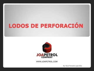 LODOS DE PERFORACIÓN




       WWW.JOAPETROL.COM

                           By: Oscar Fernando Lopez Silva
 