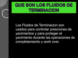 Los Fluidos de Terminacion son
usados para controlar presciones de
yacimientos y para proteger el
yacimiento durante las operaciones de
completamiento y work over.