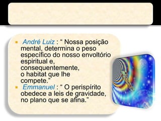  André Luiz : “ Nossa posição
mental, determina o peso
específico do nosso envoltório
espiritual e,
consequentemente,
o habitat que lhe
compete.”
 Emmanuel : “ O perispírito
obedece a leis de gravidade,
no plano que se afina.”
 