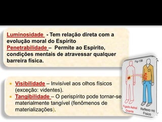  Visibilidade – Invisível aos olhos físicos
(exceção: videntes).
 Tangibilidade – O perispírito pode tornar-se
materialmente tangível (fenômenos de
materializações).
 