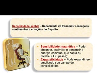  Sensibilidade magnética – Pode
absorver, assimilar e transmitir a
energia espiritual que capta ou
recebe. ( Ex: passe)
 Expansibilidade – Pode expandir-se,
ampliando seu campo de
sensibilidade.
 