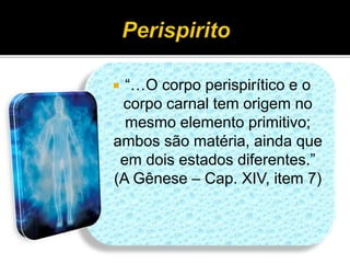  “…O corpo perispirítico e o
corpo carnal tem origem no
mesmo elemento primitivo;
ambos são matéria, ainda que
em dois estados diferentes.”
(A Gênese – Cap. XIV, item 7)
 