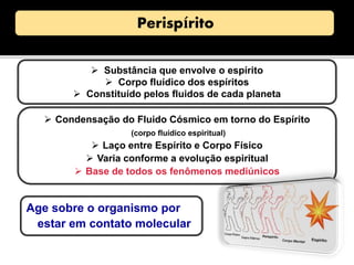  Substância que envolve o espírito
 Corpo fluídico dos espíritos
 Constituído pelos fluidos de cada planeta
 Condensação do Fluido Cósmico em torno do Espírito
(corpo fluídico espiritual)
 Laço entre Espírito e Corpo Físico
 Varia conforme a evolução espiritual
 Base de todos os fenômenos mediúnicos
Age sobre o organismo por
estar em contato molecular
 