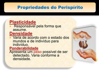 Plasticidade
 Responsável pela forma que
assume.
Densidade
 Varia de acordo com o estado dos
mundos e de indivíduo para
indivíduo.
Ponderabilidade
Apresenta um peso possível de ser
detectado. Varia conforme a
densidade.
 
