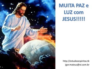 MUITA PAZ e
  LUZ com
 JESUS!!!!!




 http://estudosespiritas.tk
   igor.mateus@oi.com.br
 
