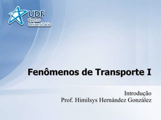 Fenômenos de Transporte I
Introdução
Prof. Himilsys Hernández González

 