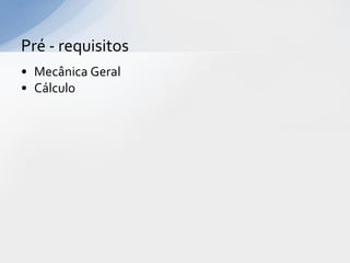 Pré - requisitos
• Mecânica Geral
• Cálculo

 