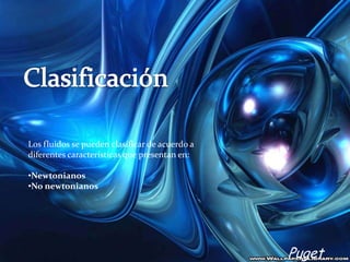 Los fluidos se pueden clasificar de acuerdo a
diferentes características que presentan en:

•Newtonianos
•No newtonianos




                                                Puget
 