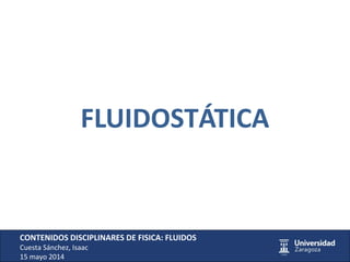 FLUIDOSTÁTICA
CONTENIDOS DISCIPLINARES DE FISICA: FLUIDOS
Cuesta Sánchez, Isaac
15 mayo 2014
 