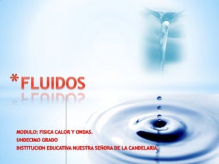 FLUIDOS MODULO: FISICA CALOR Y ONDAS. UNDECIMO GRADO INSTITUCION EDUCATIVA NUESTRA SEÑORA DE LA CANDELARIA. 