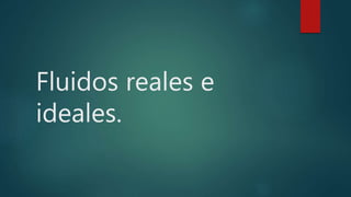 Fluidos reales e
ideales.
 