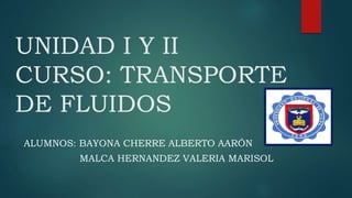 UNIDAD I Y II
CURSO: TRANSPORTE
DE FLUIDOS
ALUMNOS: BAYONA CHERRE ALBERTO AARÓN
MALCA HERNANDEZ VALERIA MARISOL
 
