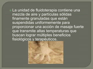  La

unidad de fluidoterapia contiene una
mezcla de aire y partículas sólidas
finamente granuladas que están
suspendidas uniformemente para
proporcionar una acción de masaje fuerte
que transmite altas temperaturas que
buscan lograr múltiples beneficios
fisiológicos y terapéuticos.

 