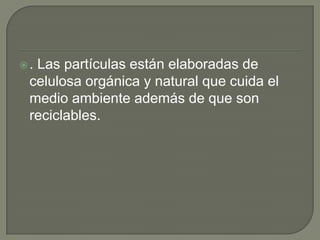 .

Las partículas están elaboradas de
celulosa orgánica y natural que cuida el
medio ambiente además de que son
reciclables.

 