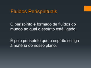 Fluidos Perispirituais
O perispírito é formado de fluídos do
mundo ao qual o espírito está ligado;
É pelo perispírito que o espírito se liga
à matéria do nosso plano.
 