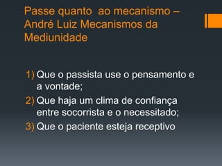 Passe quanto ao mecanismo –
André Luiz Mecanismos da
Mediunidade
1) Que o passista use o pensamento e
a vontade;
2) Que haja um clima de confiança
entre socorrista e o necessitado;
3) Que o paciente esteja receptivo
 