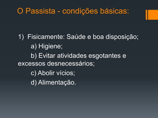 O Passista - condições básicas:
1) Fisicamente: Saúde e boa disposição;
a) Higiene;
b) Evitar atividades esgotantes e
excessos desnecessários;
c) Abolir vícios;
d) Alimentação.
 