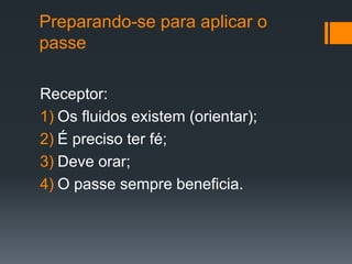 Preparando-se para aplicar o
passe
Receptor:
1) Os fluidos existem (orientar);
2) É preciso ter fé;
3) Deve orar;
4) O passe sempre beneficia.
 