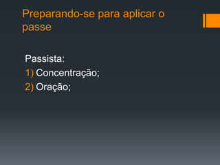 Preparando-se para aplicar o
passe
Passista:
1) Concentração;
2) Oração;
 