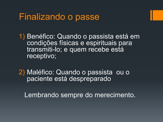 Finalizando o passe
1) Benéfico: Quando o passista está em
condições físicas e espirituais para
transmiti-lo; e quem recebe está
receptivo;
2) Maléfico: Quando o passista ou o
paciente está despreparado
Lembrando sempre do merecimento.
 