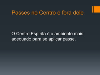 Passes no Centro e fora dele
O Centro Espírita é o ambiente mais
adequado para se aplicar passe.
 
