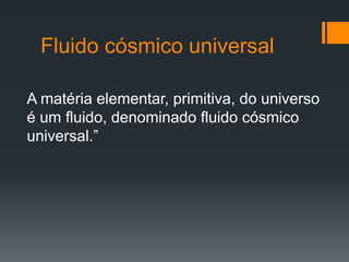 Fluido cósmico universal
A matéria elementar, primitiva, do universo
é um fluido, denominado fluido cósmico
universal.”
 