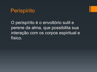 Perispírito
O perispírito é o envoltório sutil e
perene da alma, que possibilita sua
interação com os corpos espiritual e
físico.
 