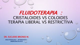 FLUIDOTERAPIA :
CRISTALOIDES VS COLOIDES
TERAPIA LIBERAL VS RESTRICTIVA
DR. EUCLIDES BRIONES M.
ANESTESIOLOGO – INTENSIVISTA -
EMERGENCIOLOGO
 