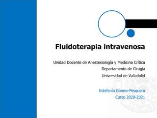 Fluidoterapia intravenosa
Unidad Docente de Anestesiología y Medicina Crítica
Departamento de Cirugía
Universidad de Valladolid
Estefanía Gómez-Pesquera
Curso 2020-2021
 