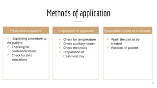 Methods of application
Preparation of patient
 Explaining procedure to
the patient.
 Checking for
contraindications
 Check for skin
sensations
Preparation of apparatus
 Check for temperature
 Check auxillary heater
 Check the knobs
 Preparation of
treatment tray
Preparation of part to be treated
 Wash the part to be
treated
 Position of patient
6
 