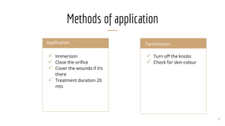 Methods of application
Application
 Immersion
 Close the orifice
 Cover the wounds if it’s
there
 Treatment duration 20
mts
Termination
 Turn off the knobs
 Check for skin colour
7
 