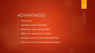 ADVANTAGES
1. Easy to use
2. Agitation can be controlled
3. Most body areas can be treated
4. Allows for some active exercise
5. Provides some dry and comfortable heat
6. Can be used for desensitization treatment
13
 