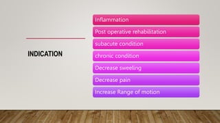 INDICATION
Inflammation
Post operative rehabilitation
subacute condition
chronic condition
Decrease sweeling
Decrease pain
Increase Range of motion
 