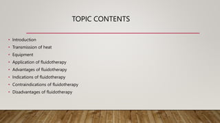 TOPIC CONTENTS
• Introduction
• Transmission of heat
• Equipment
• Application of fluidotherapy
• Advantages of fluidotherapy
• Indications of fluidotherapy
• Contraindications of fluidotherapy
• Disadvantages of fluidotherapy
 