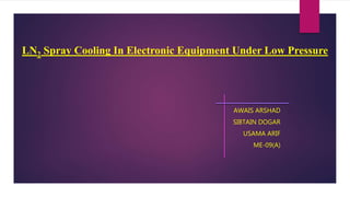 LN2 Spray Cooling In Electronic Equipment Under Low Pressure
AWAIS ARSHAD
SIBTAIN DOGAR
USAMA ARIF
ME-09(A)
 