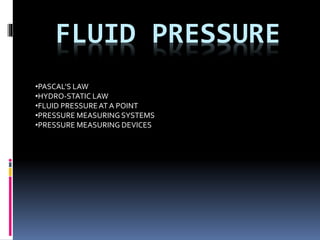 FLUID PRESSURE
•PASCAL’S LAW
•HYDRO-STATIC LAW
•FLUID PRESSUREAT A POINT
•PRESSURE MEASURING SYSTEMS
•PRESSURE MEASURING DEVICES
 