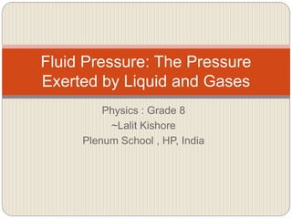 Physics : Grade 8
~Lalit Kishore
Plenum School , HP, India
Fluid Pressure: The Pressure
Exerted by Liquid and Gases
 