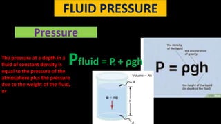 FLUID PRESSURE
Pressure
The pressure at a depth in a
fluid of constant density is
equal to the pressure of the
atmosphere plus the pressure
due to the weight of the fluid,
or
Pfluid = P + ρgh
o
 
