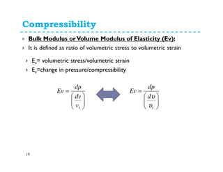 Compressibility
19
Bulk Modulus orVolume Modulus of Elasticity (Ev):
It is defined as ratio of volumetric stress to volumetric strain
Ev= volumetric stress/volumetric strain
Ev=change in pressure/compressibility






=
1v
dv
dp
Ev






=
1υ
υd
dp
Ev
 