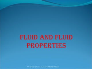 Fluid and Fluid
properties
A.N.KHUDAIWALA (L.M.E) G.P.PORBANDAR
 